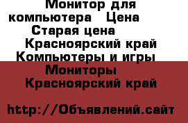 Монитор для компьютера › Цена ­ 3 200 › Старая цена ­ 4 000 - Красноярский край Компьютеры и игры » Мониторы   . Красноярский край